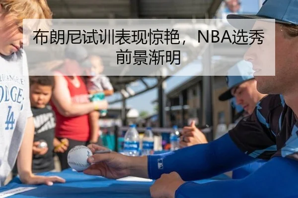 布朗尼试训表现惊艳，NBA选秀前景渐明