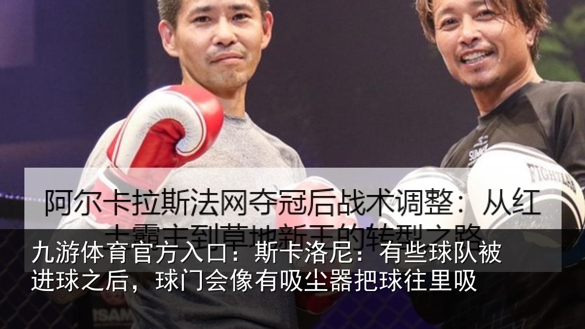 九游体育官方入口：斯卡洛尼：有些球队被进球之后，球门会像有吸尘器把球往里吸
