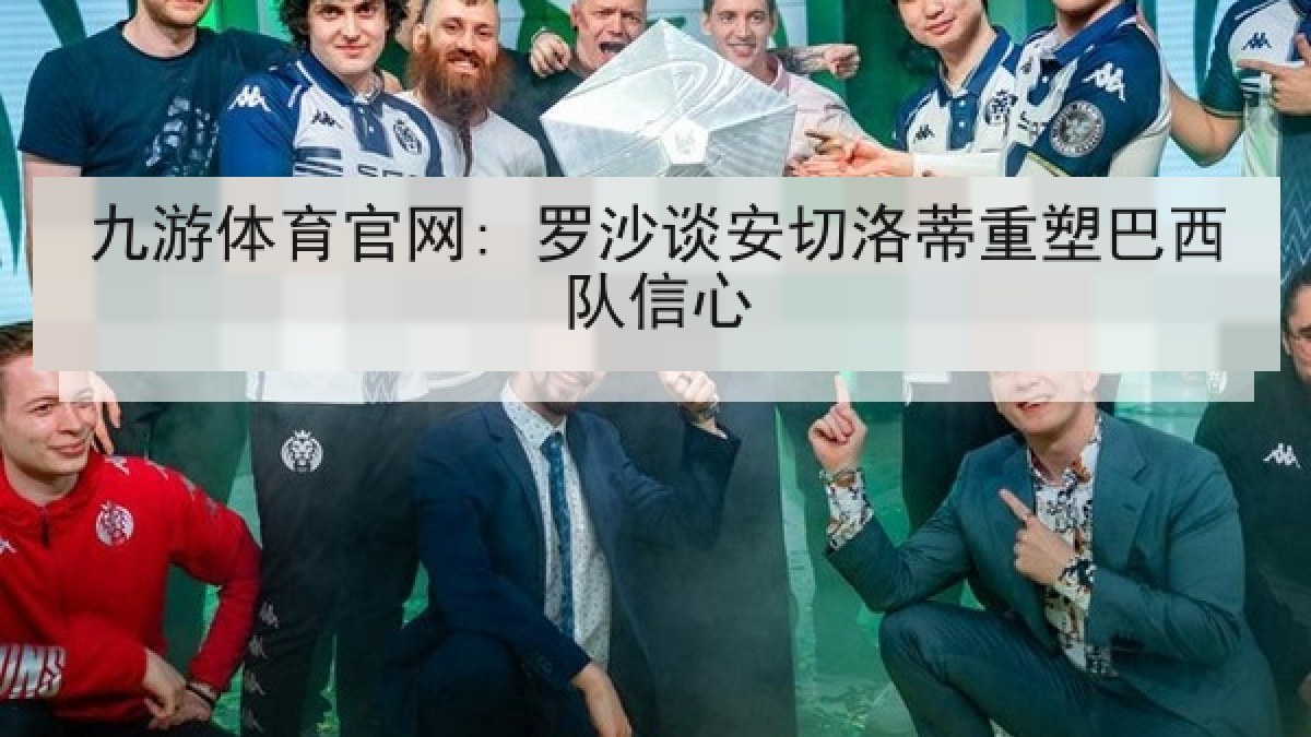 九游体育官网: 罗沙谈安切洛蒂重塑巴西队信心