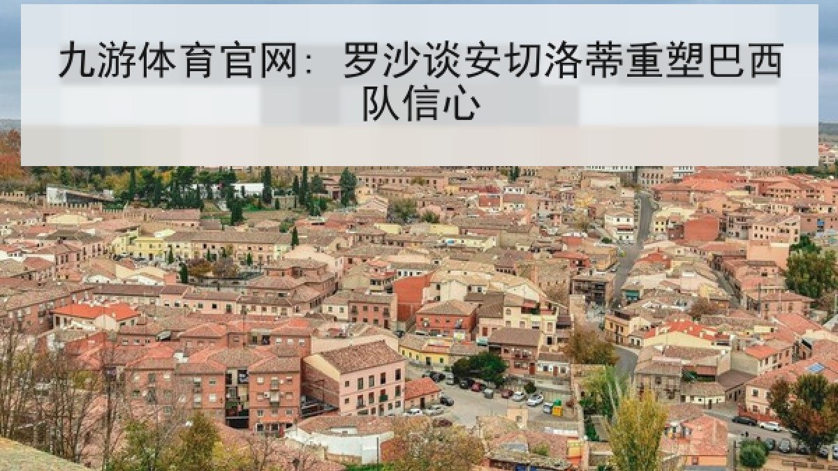 九游体育官网: 罗沙谈安切洛蒂重塑巴西队信心