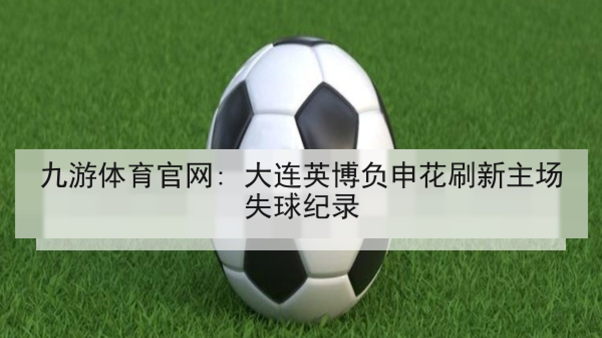 九游体育官网: 大连英博负申花刷新主场失球纪录