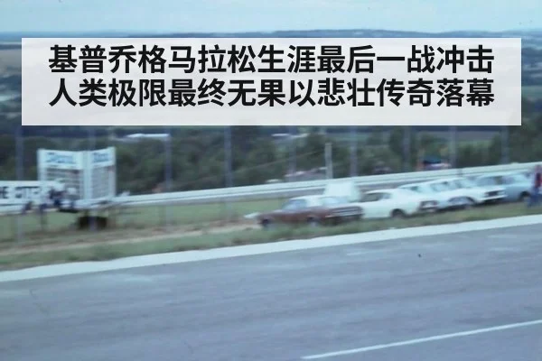 基普乔格马拉松生涯最后一战冲击人类极限最终无果以悲壮传奇落幕