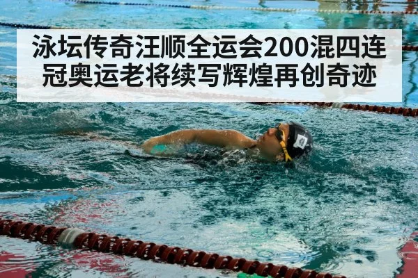 泳坛传奇汪顺全运会200混四连冠奥运老将续写辉煌再创奇迹