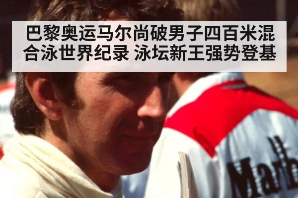 巴黎奥运马尔尚破男子四百米混合泳世界纪录 泳坛新王强势登基