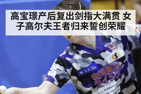 高宝璟产后复出剑指大满贯 女子高尔夫王者归来誓创荣耀